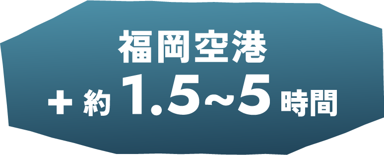 福岡空港 +約1.5~5時間